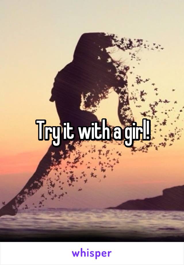 Try it with a girl!