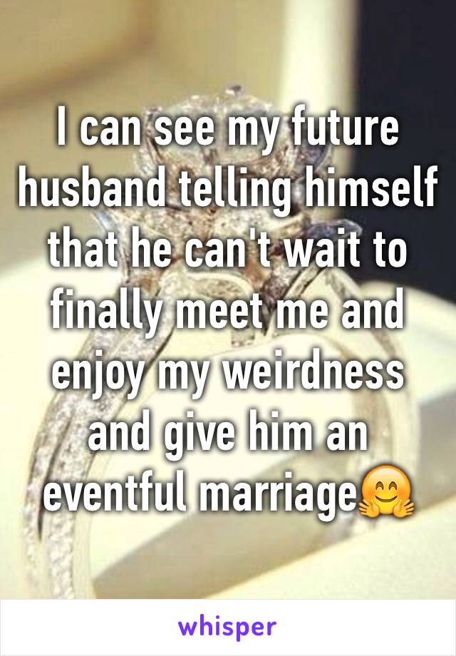 I can see my future husband telling himself that he can't wait to finally meet me and enjoy my weirdness and give him an eventful marriage🤗