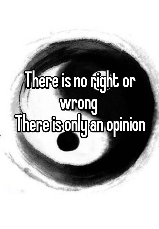 there-is-no-right-or-wrong-there-is-only-an-opinion