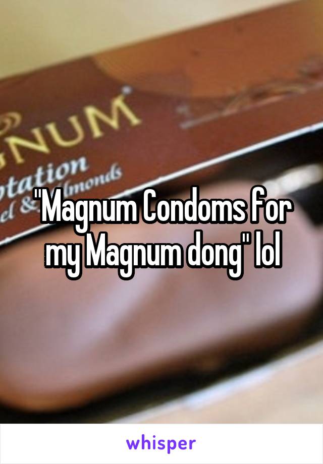 "Magnum Condoms for my Magnum dong" lol