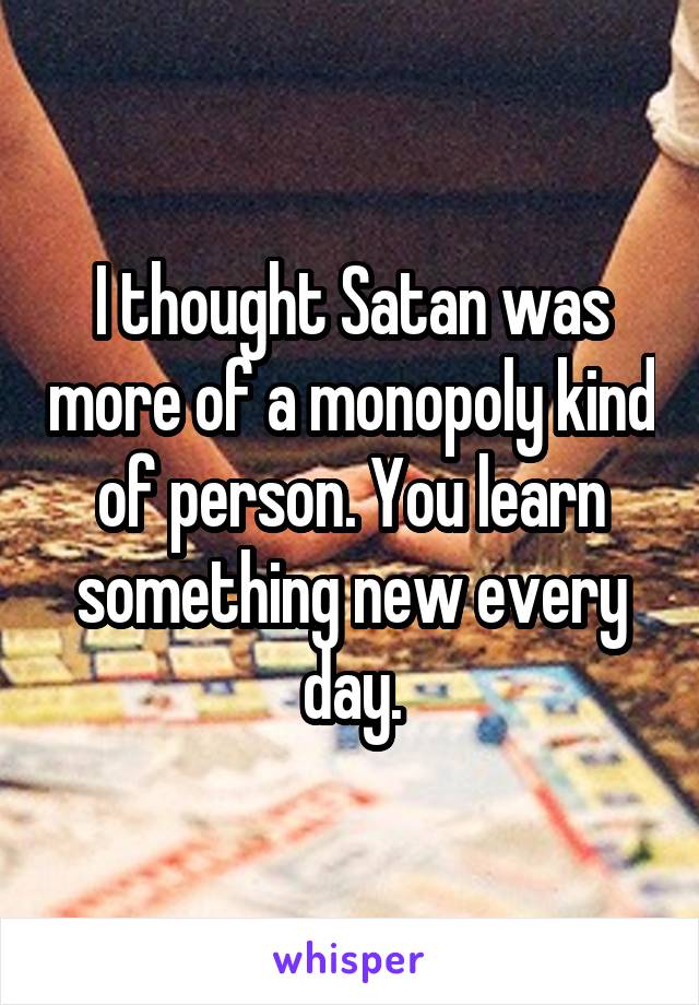 I thought Satan was more of a monopoly kind of person. You learn something new every day.