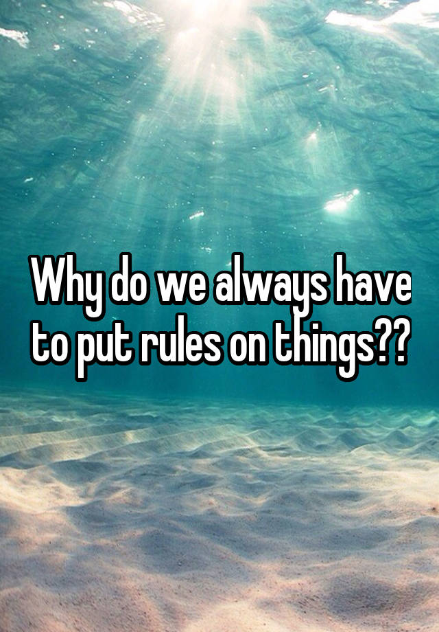 why-do-we-always-have-to-put-rules-on-things