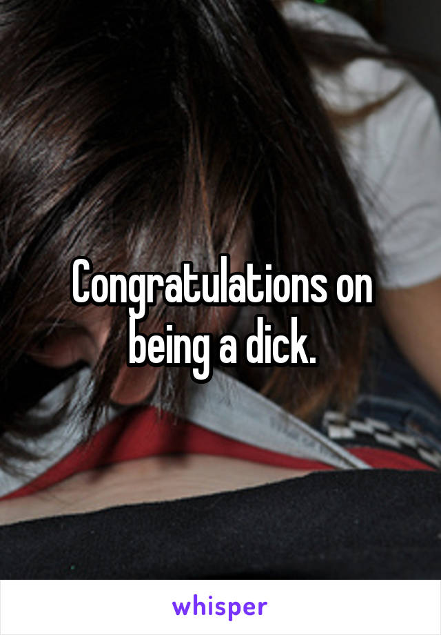 Congratulations on being a dick.