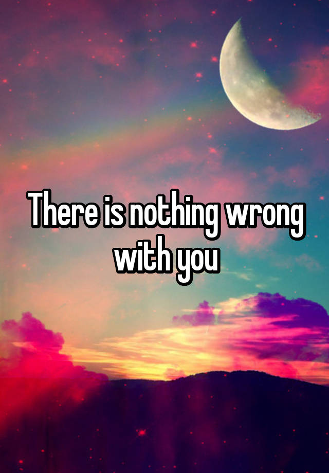 There Is Nothing Wrong With You 