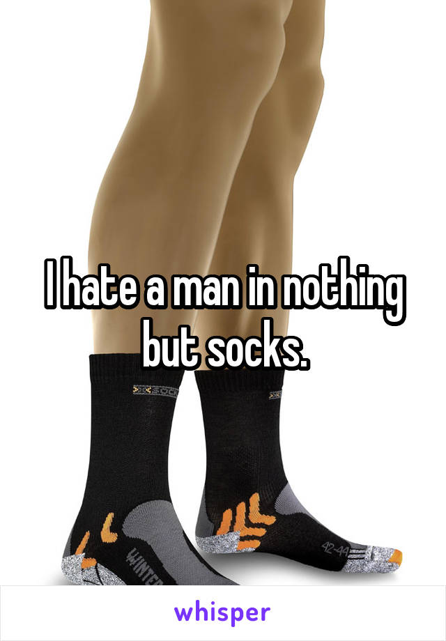 I hate a man in nothing but socks.