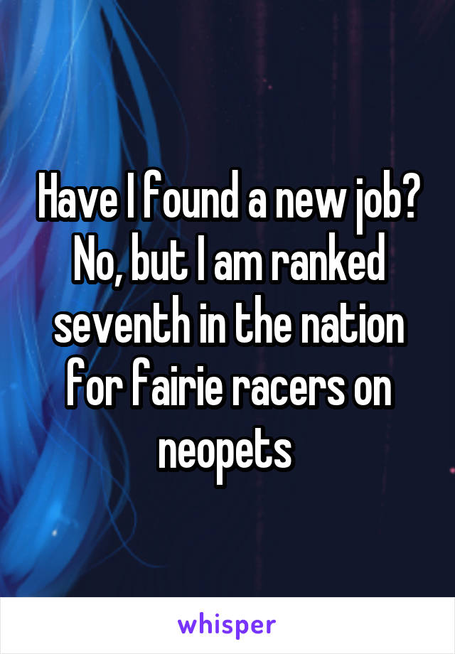 Have I found a new job? No, but I am ranked seventh in the nation for fairie racers on neopets 