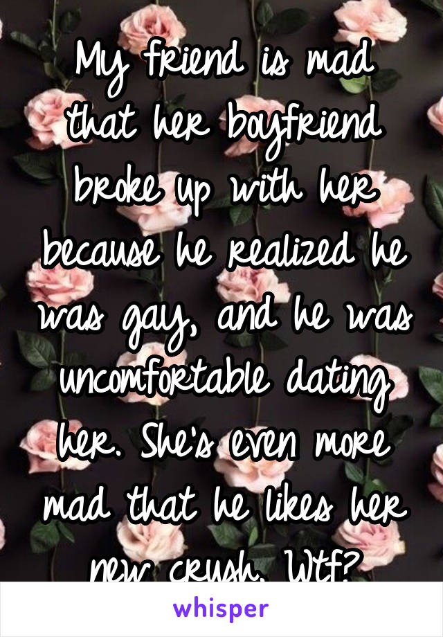 My friend is mad that her boyfriend broke up with her because he realized he was gay, and he was uncomfortable dating her. She's even more mad that he likes her new crush. Wtf?