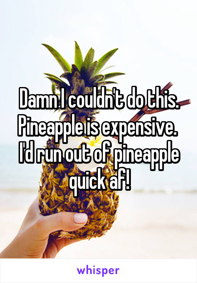 Damn I couldn't do this. Pineapple is expensive.  I'd run out of pineapple quick af!