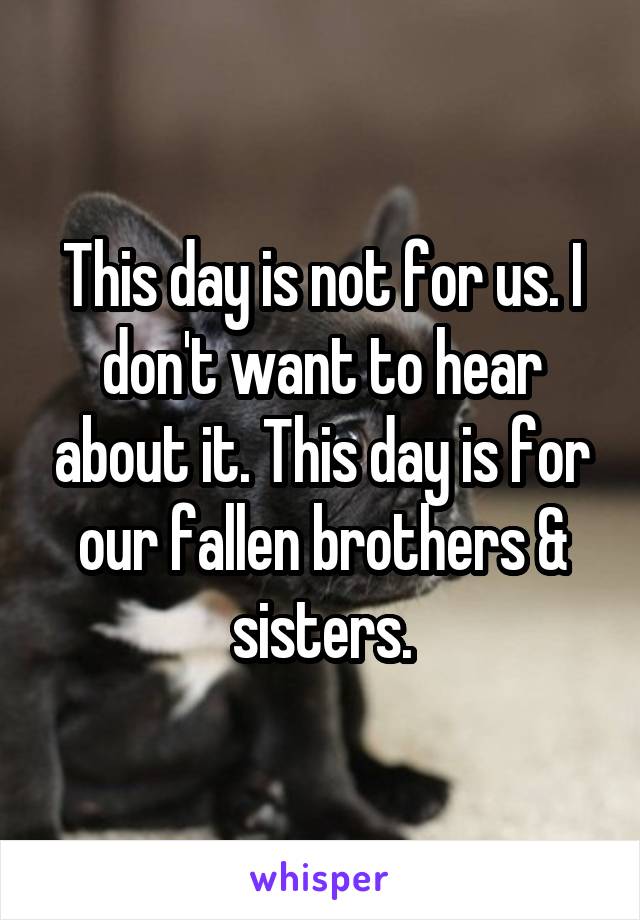 This day is not for us. I don't want to hear about it. This day is for our fallen brothers & sisters.