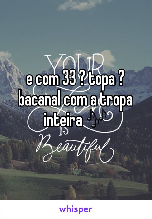 e com 33 ? topa ? bacanal com a tropa inteira 🎶