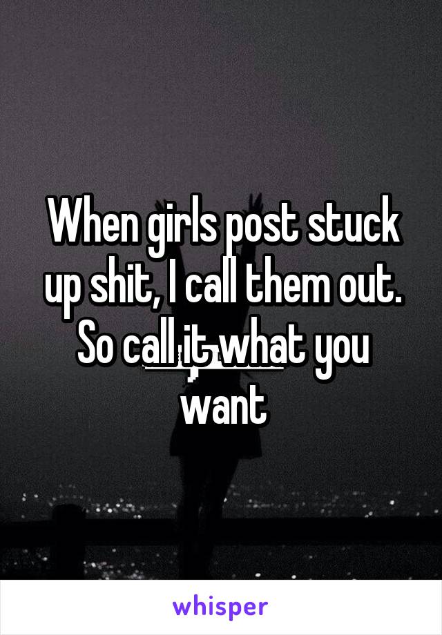 When girls post stuck up shit, I call them out. So call it what you want