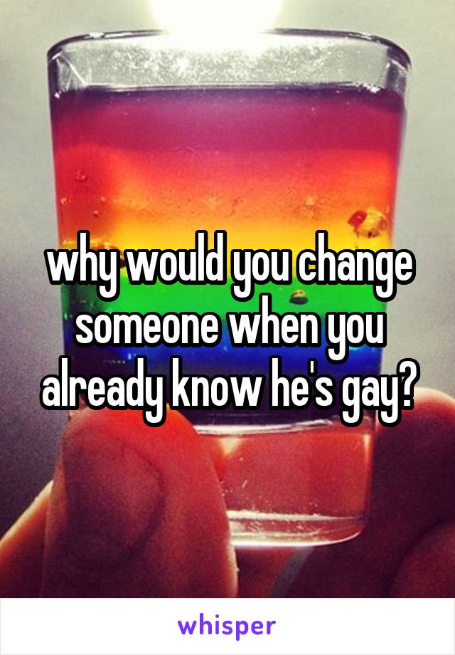 why would you change someone when you already know he's gay?