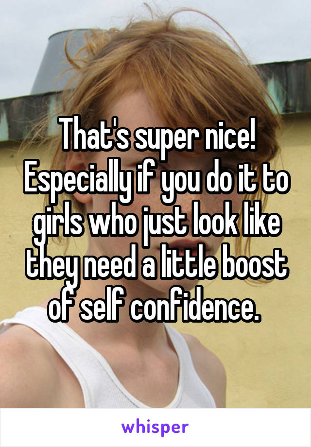 That's super nice! Especially if you do it to girls who just look like they need a little boost of self confidence. 