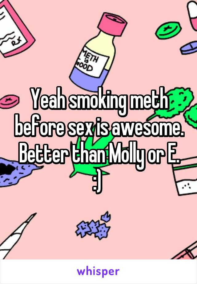Yeah smoking meth before sex is awesome. Better than Molly or E.
:) 