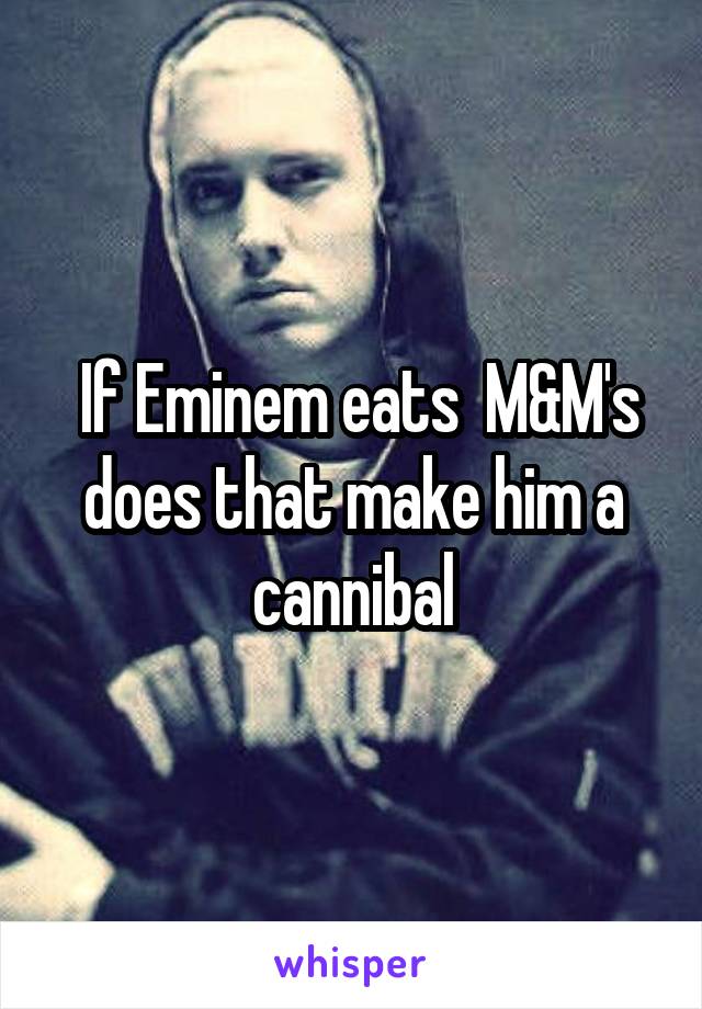  If Eminem eats  M&M's does that make him a cannibal