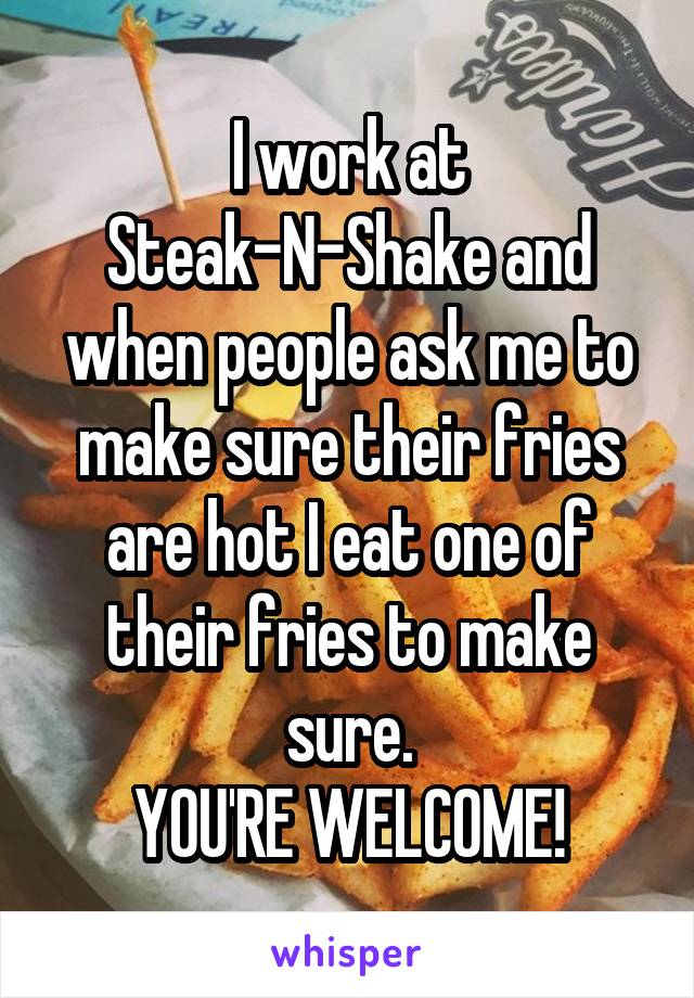 I work at Steak-N-Shake and when people ask me to make sure their fries are hot I eat one of their fries to make sure.
YOU'RE WELCOME!