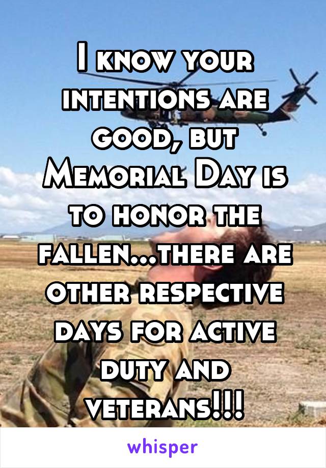 I know your intentions are good, but Memorial Day is to honor the fallen...there are other respective days for active duty and veterans!!!