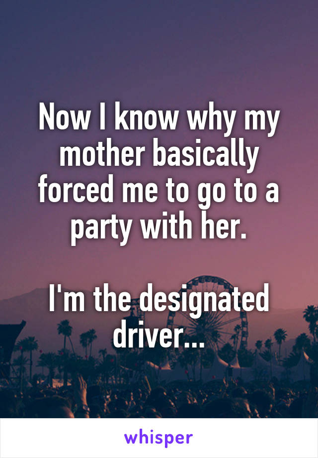 Now I know why my mother basically forced me to go to a party with her.

I'm the designated driver...