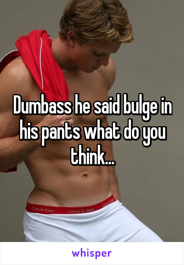 Dumbass he said bulge in his pants what do you think...