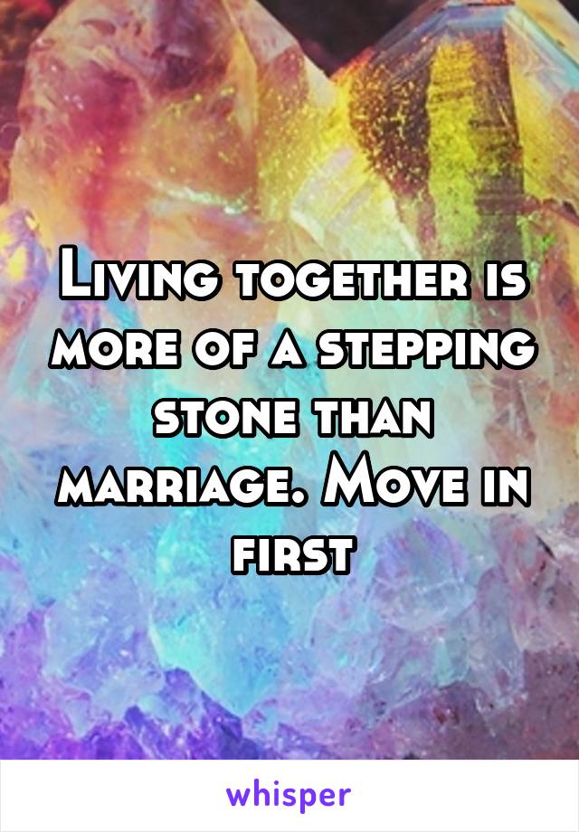 Living together is more of a stepping stone than marriage. Move in first