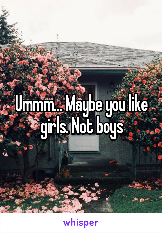 Ummm... Maybe you like girls. Not boys