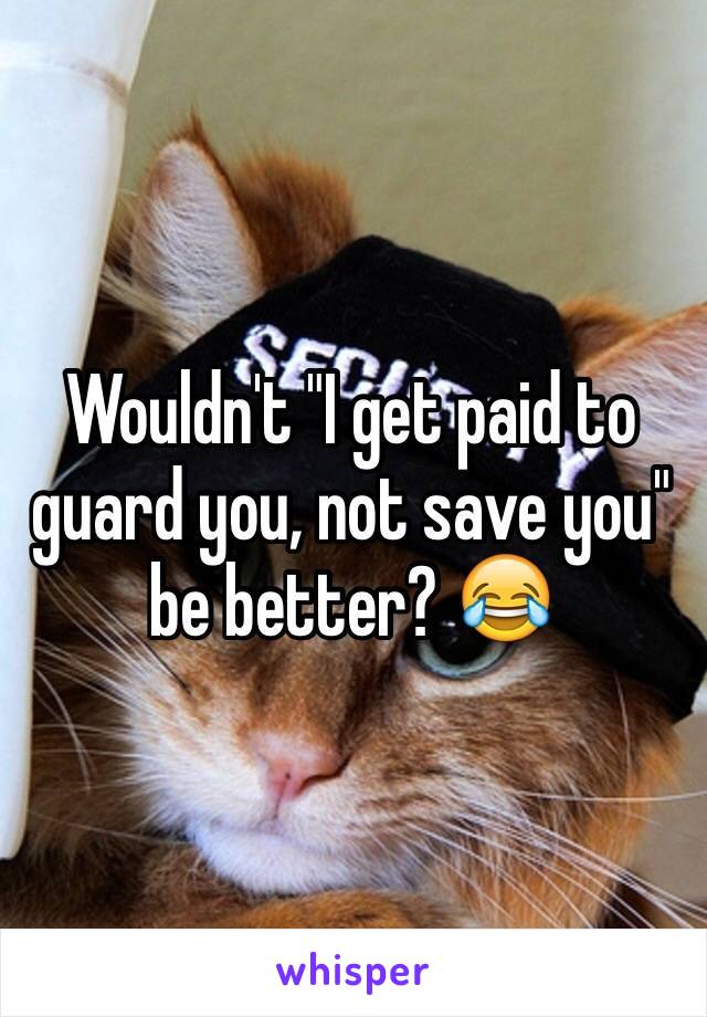 Wouldn't "I get paid to guard you, not save you" be better? 😂