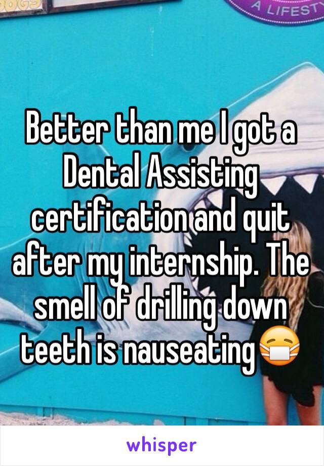 Better than me I got a Dental Assisting certification and quit after my internship. The smell of drilling down teeth is nauseating😷