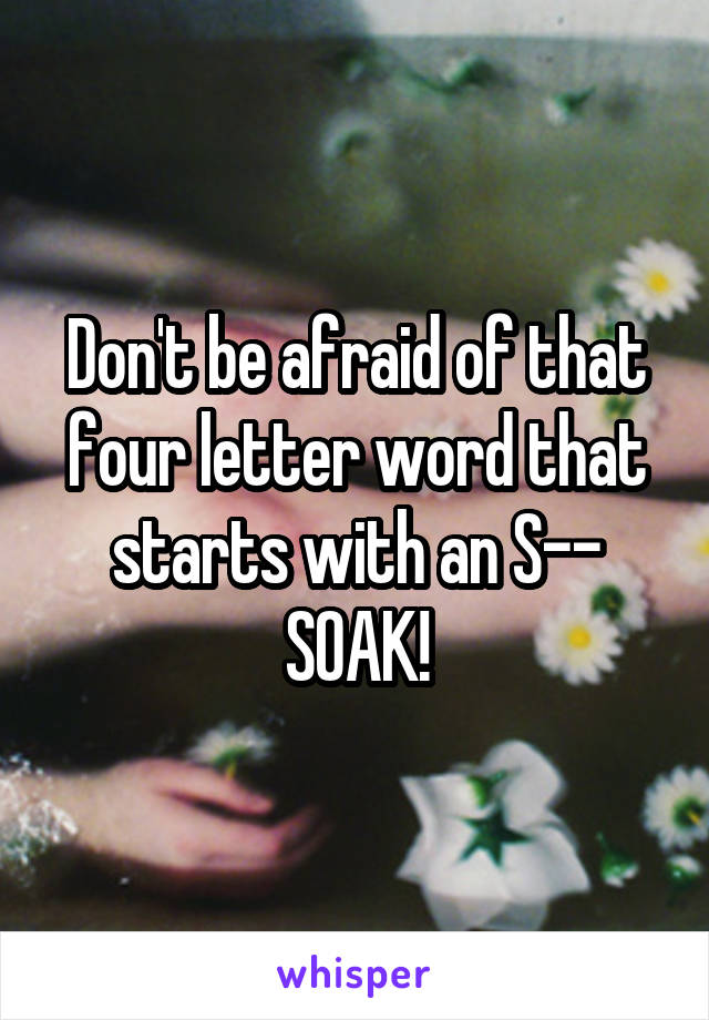 Don't be afraid of that four letter word that starts with an S-- SOAK!