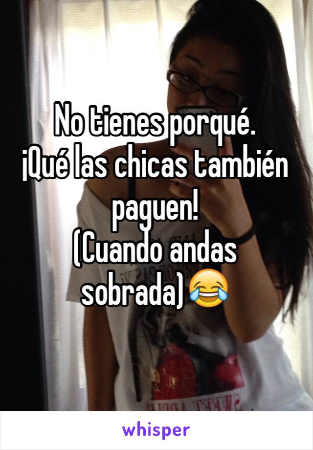 No tienes porqué.
¡Qué las chicas también paguen! 
(Cuando andas sobrada)😂