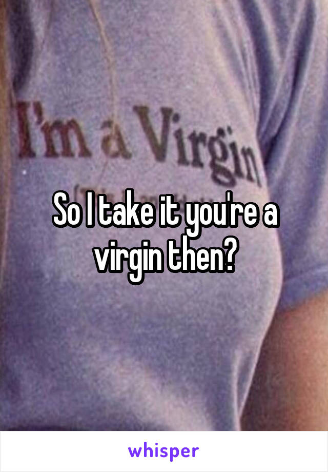 So I take it you're a virgin then?