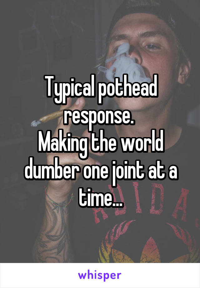 Typical pothead response. 
Making the world dumber one joint at a time...