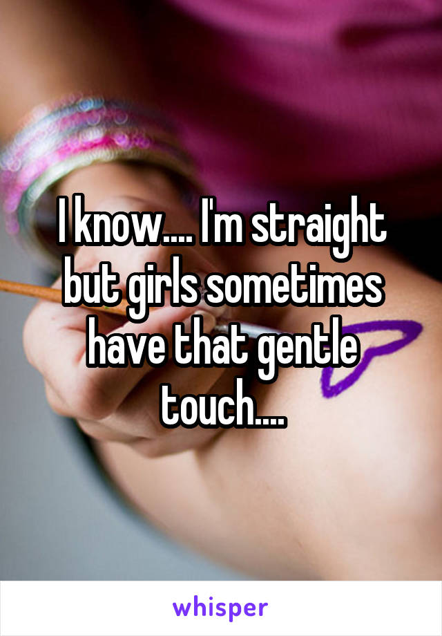 I know.... I'm straight but girls sometimes have that gentle touch....