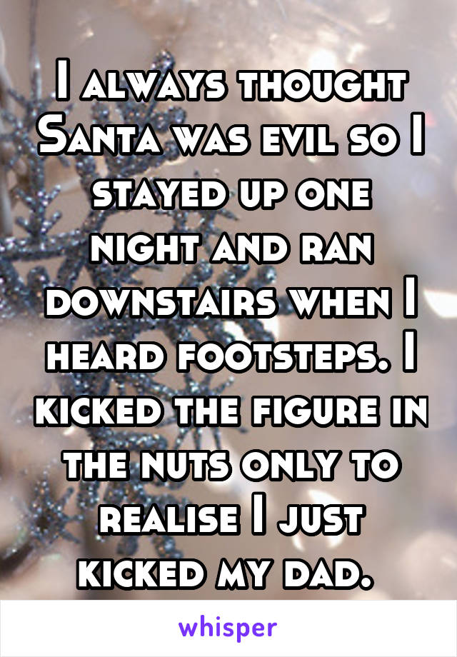 I always thought Santa was evil so I stayed up one night and ran downstairs when I heard footsteps. I kicked the figure in the nuts only to realise I just kicked my dad. 