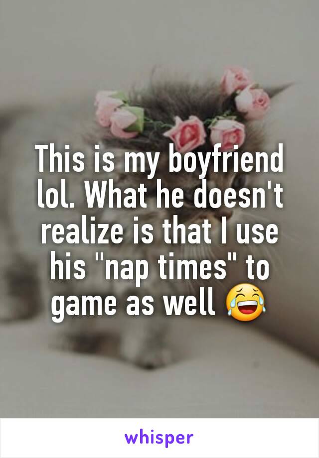 This is my boyfriend lol. What he doesn't realize is that I use his "nap times" to game as well 😂