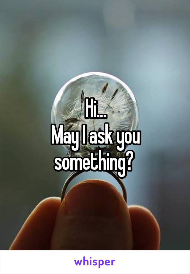 Hi...
May I ask you something? 