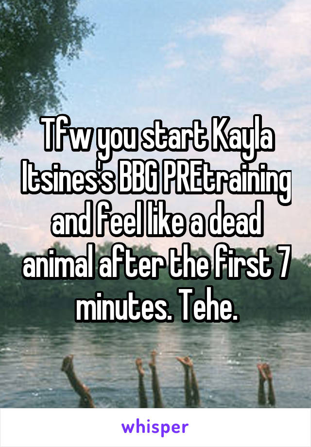 Tfw you start Kayla Itsines's BBG PREtraining and feel like a dead animal after the first 7 minutes. Tehe.