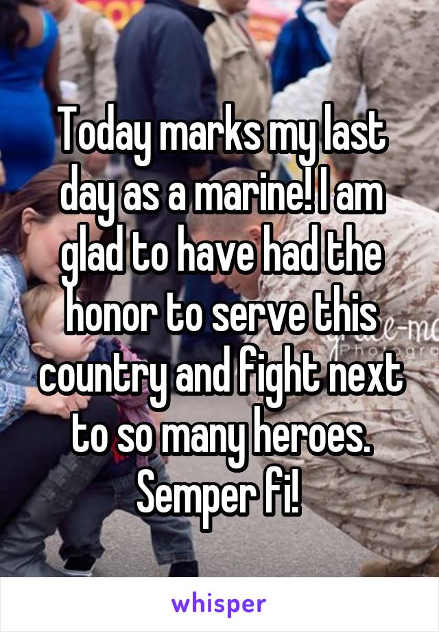 Today marks my last day as a marine! I am glad to have had the honor to serve this country and fight next to so many heroes. Semper fi! 