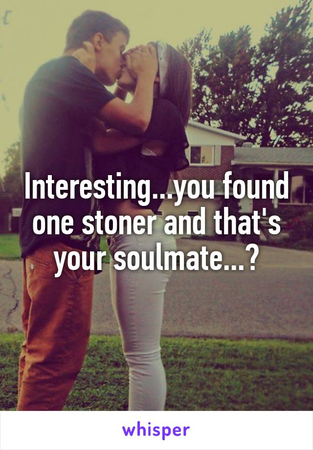 Interesting...you found one stoner and that's your soulmate...?