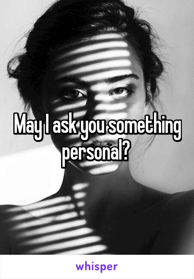 May I ask you something personal? 