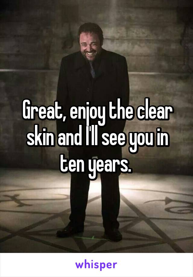 Great, enjoy the clear skin and I'll see you in ten years. 