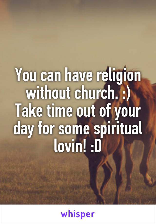 You can have religion without church. :)
Take time out of your day for some spiritual lovin! :D