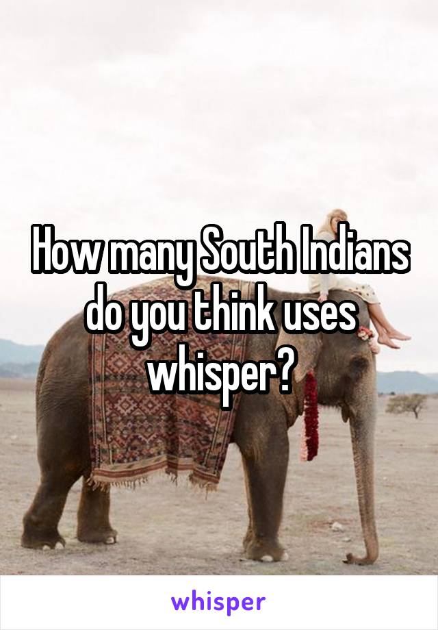 How many South Indians do you think uses whisper?