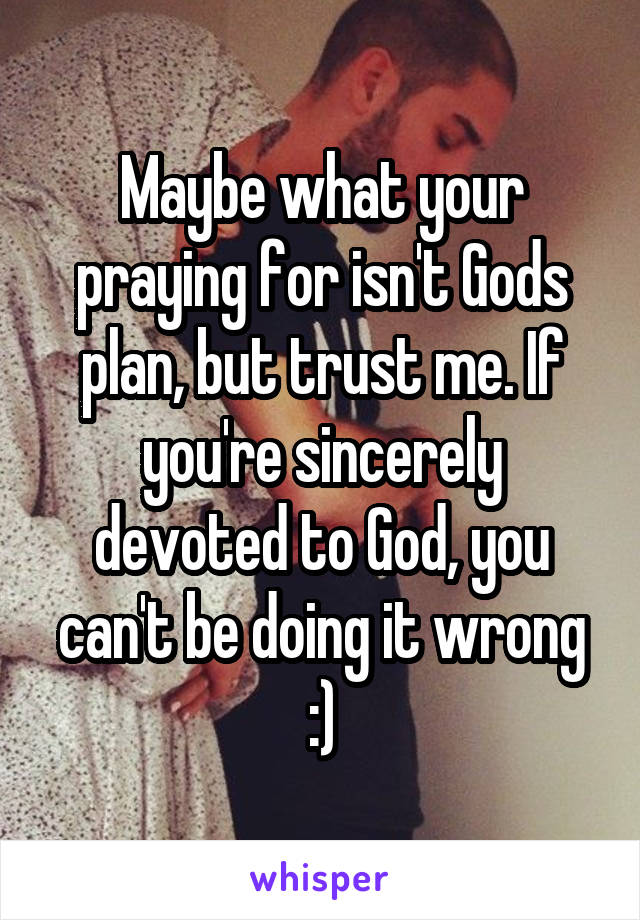 Maybe what your praying for isn't Gods plan, but trust me. If you're sincerely devoted to God, you can't be doing it wrong :)