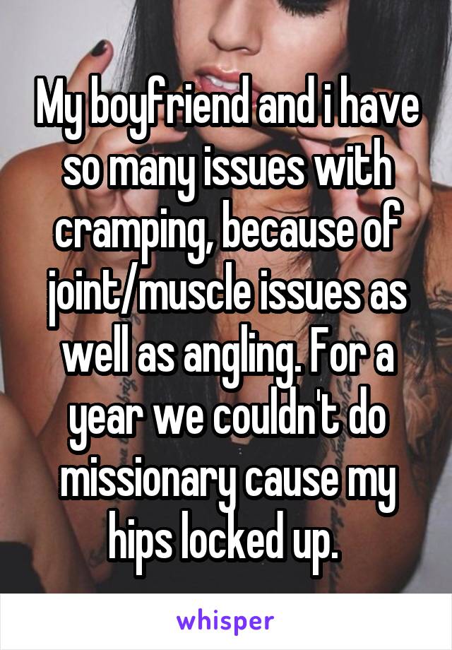 My boyfriend and i have so many issues with cramping, because of joint/muscle issues as well as angling. For a year we couldn't do missionary cause my hips locked up. 