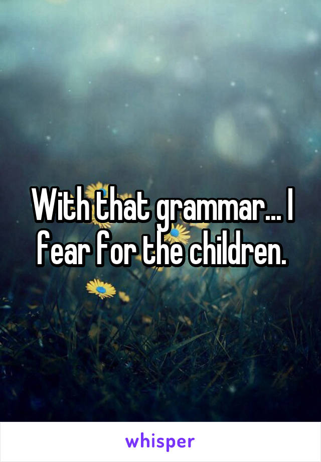 With that grammar... I fear for the children.