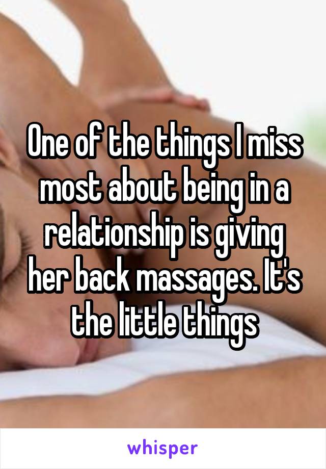 One of the things I miss most about being in a relationship is giving her back massages. It's the little things
