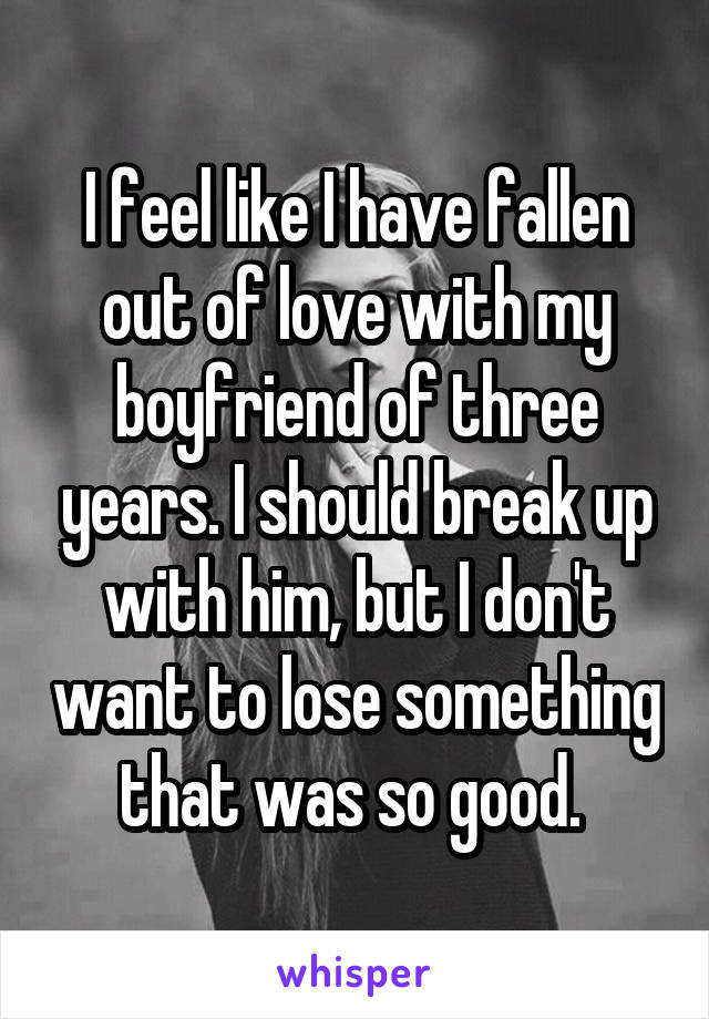 I feel like I have fallen out of love with my boyfriend of three years. I should break up with him, but I don't want to lose something that was so good. 