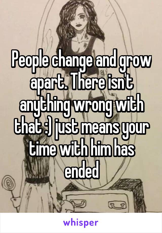 People change and grow apart. There isn't anything wrong with that :) just means your time with him has ended