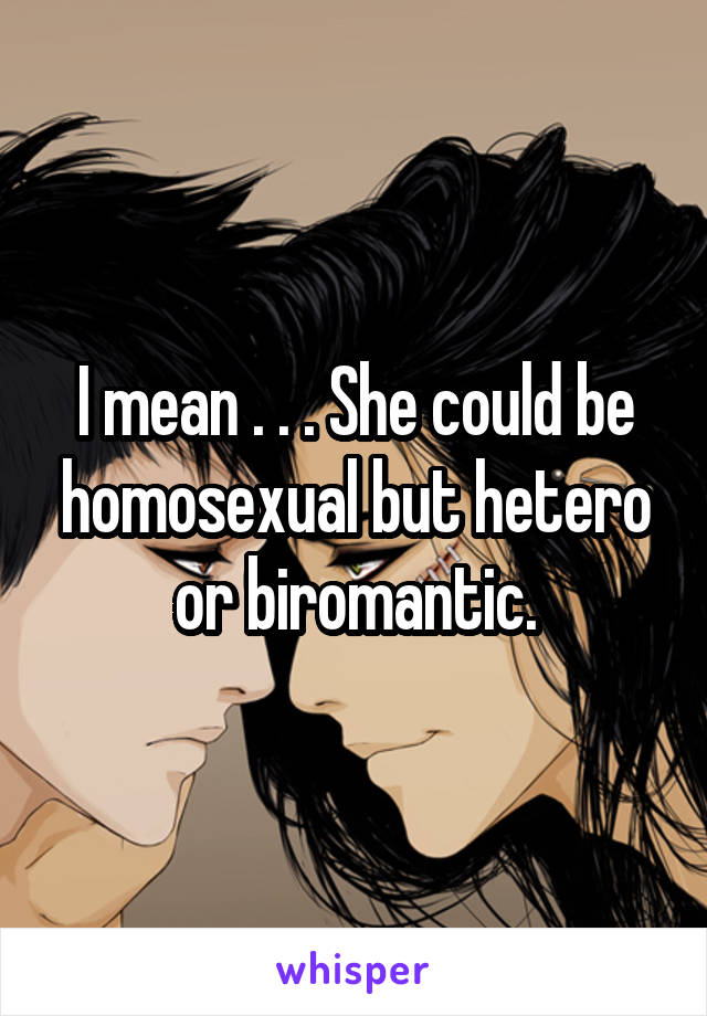 I mean . . . She could be homosexual but hetero or biromantic.