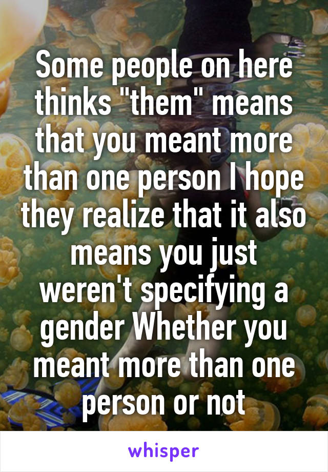 Some people on here thinks "them" means that you meant more than one person I hope they realize that it also means you just weren't specifying a gender Whether you meant more than one person or not